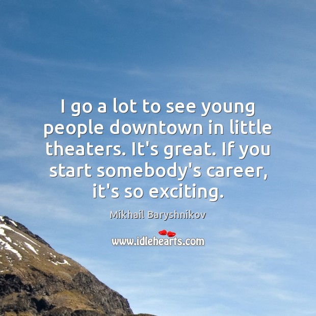 I go a lot to see young people downtown in little theaters. Mikhail Baryshnikov Picture Quote