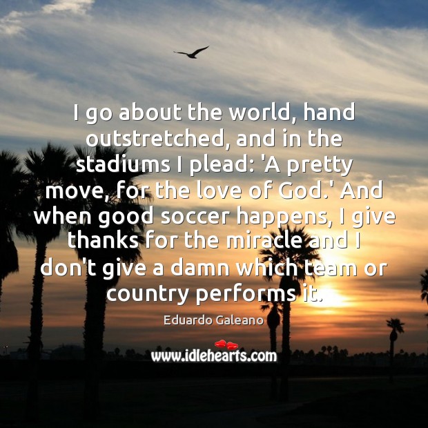 I go about the world, hand outstretched, and in the stadiums I Eduardo Galeano Picture Quote