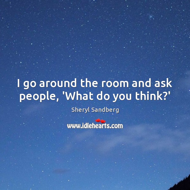 I go around the room and ask people, ‘What do you think?’ Sheryl Sandberg Picture Quote
