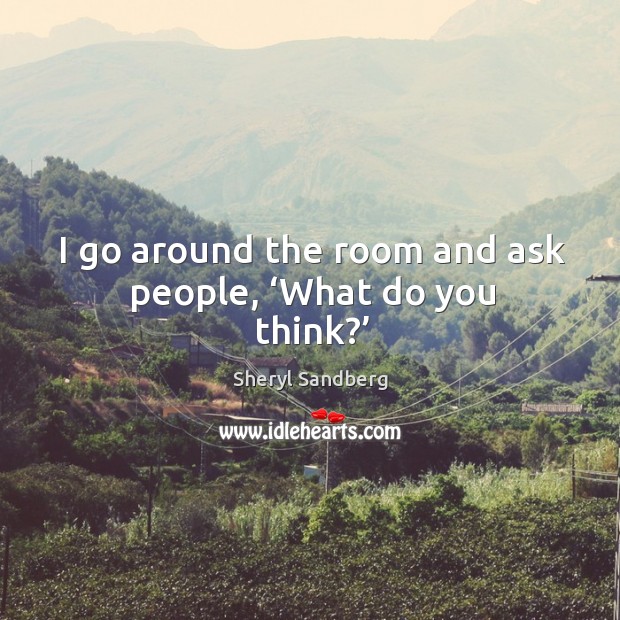 I go around the room and ask people, ‘what do you think?’ Sheryl Sandberg Picture Quote