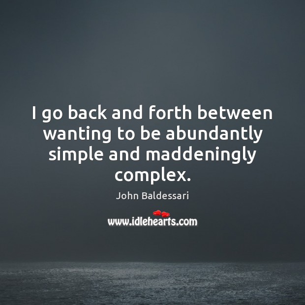 I go back and forth between wanting to be abundantly simple and maddeningly complex. 