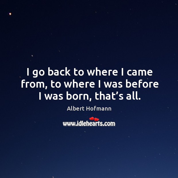I go back to where I came from, to where I was before I was born, that’s all. Albert Hofmann Picture Quote