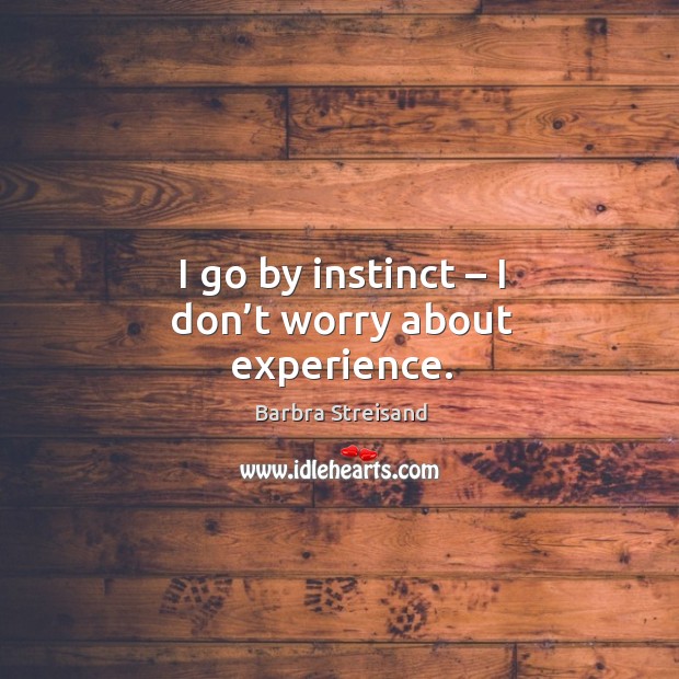 I go by instinct – I don’t worry about experience. Image