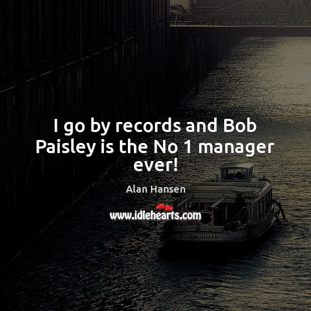 I go by records and Bob Paisley is the No 1 manager ever! Alan Hansen Picture Quote