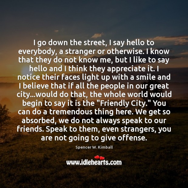 I go down the street, I say hello to everybody, a stranger Spencer W. Kimball Picture Quote