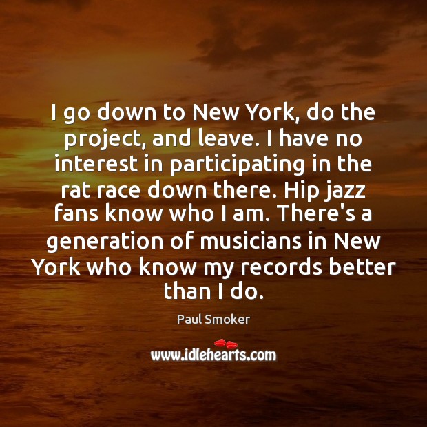 I go down to New York, do the project, and leave. I Paul Smoker Picture Quote