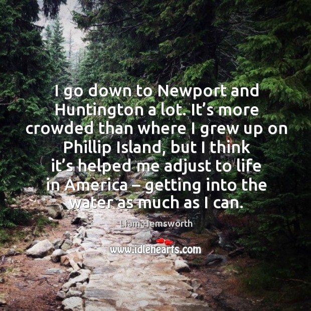 I go down to newport and huntington a lot. It’s more crowded than where I grew up on phillip island Liam Hemsworth Picture Quote