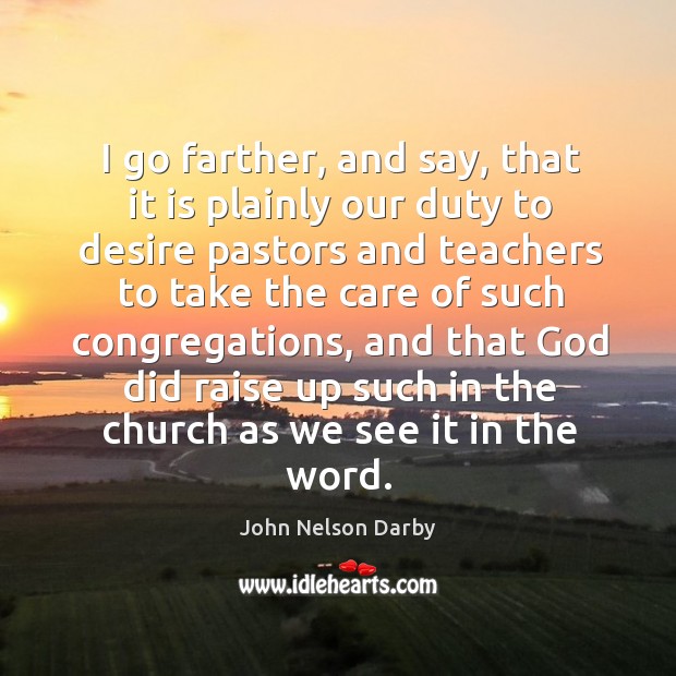 I go farther, and say, that it is plainly our duty to desire pastors and teachers to take the John Nelson Darby Picture Quote