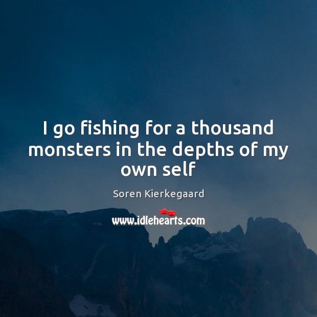 I go fishing for a thousand monsters in the depths of my own self Soren Kierkegaard Picture Quote