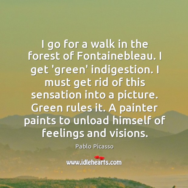 I go for a walk in the forest of Fontainebleau. I get Pablo Picasso Picture Quote