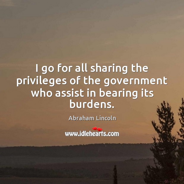 I go for all sharing the privileges of the government who assist in bearing its burdens. Abraham Lincoln Picture Quote