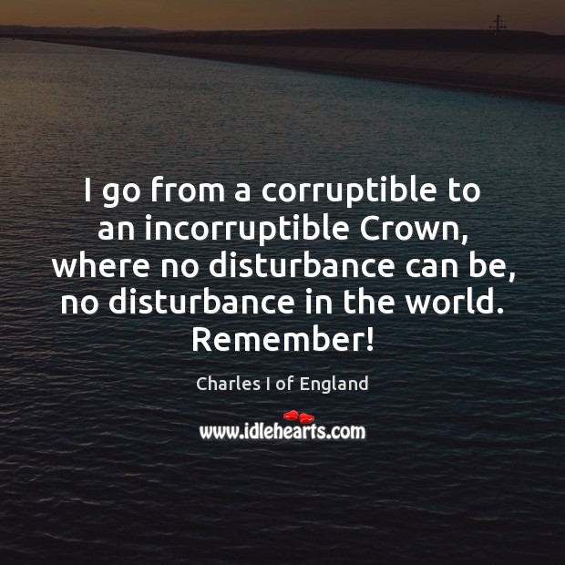 I go from a corruptible to an incorruptible Crown, where no disturbance Charles I of England Picture Quote