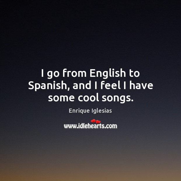 I go from English to Spanish, and I feel I have some cool songs. Enrique Iglesias Picture Quote