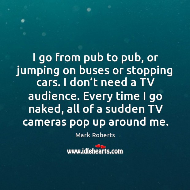 I go from pub to pub, or jumping on buses or stopping cars. I don’t need a tv audience. Image