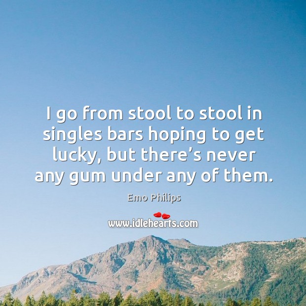 I go from stool to stool in singles bars hoping to get lucky, but there’s never any gum under any of them. Emo Philips Picture Quote