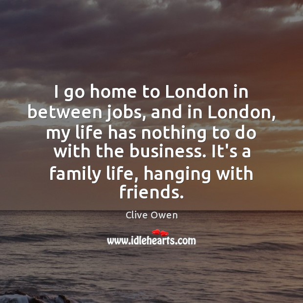 I go home to London in between jobs, and in London, my Image