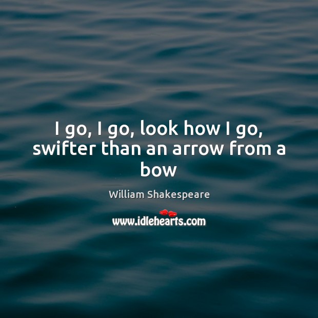 I go, I go, look how I go, swifter than an arrow from a bow William Shakespeare Picture Quote