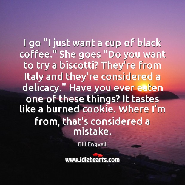 I go “I just want a cup of black coffee.” She goes “ Bill Engvall Picture Quote