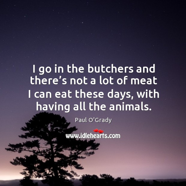 I go in the butchers and there’s not a lot of meat I can eat these days, with having all the animals. Paul O’Grady Picture Quote