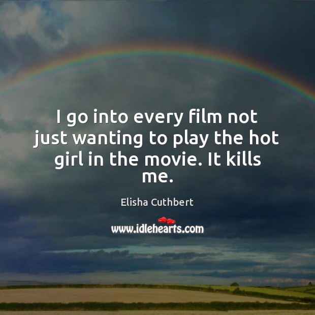 I go into every film not just wanting to play the hot girl in the movie. It kills me. Elisha Cuthbert Picture Quote
