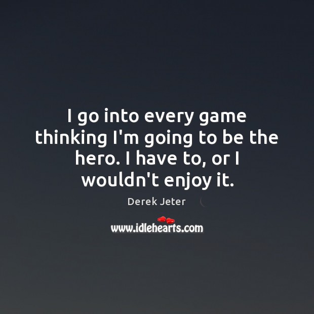 I go into every game thinking I’m going to be the hero. I have to, or I wouldn’t enjoy it. Derek Jeter Picture Quote