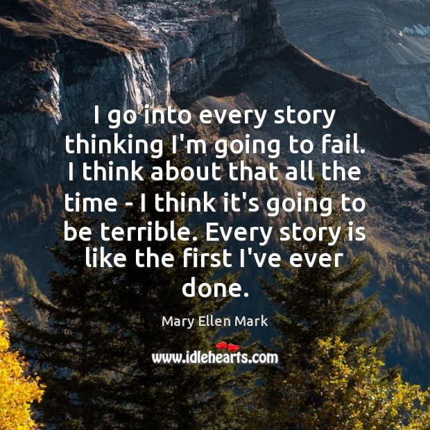 I go into every story thinking I’m going to fail. I think Mary Ellen Mark Picture Quote