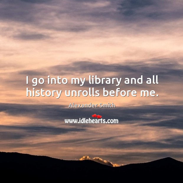 I go into my library and all history unrolls before me. Alexander Smith Picture Quote
