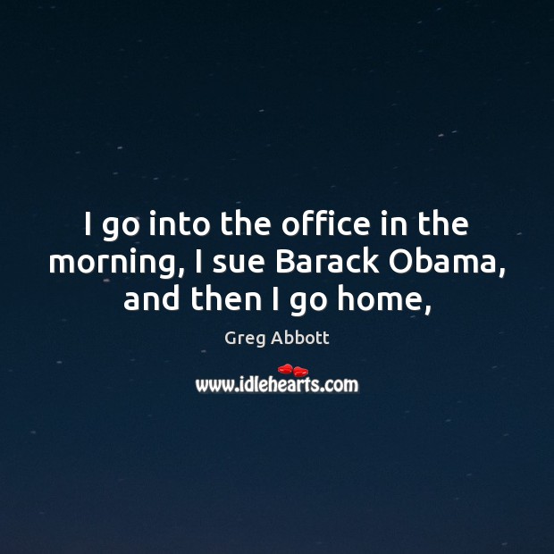I go into the office in the morning, I sue Barack Obama, and then I go home, Greg Abbott Picture Quote