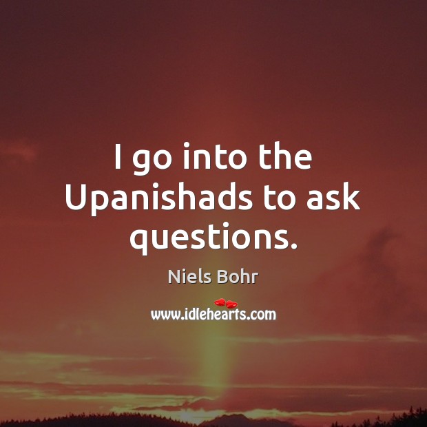 I go into the Upanishads to ask questions. Niels Bohr Picture Quote
