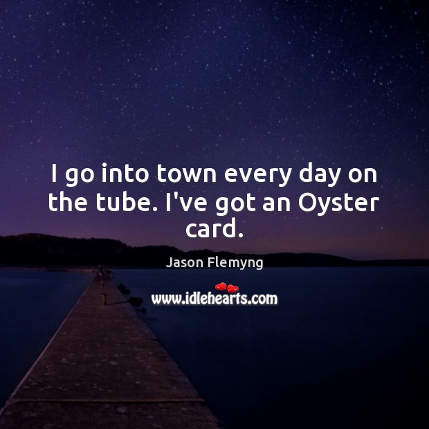 I go into town every day on the tube. I’ve got an Oyster card. Jason Flemyng Picture Quote