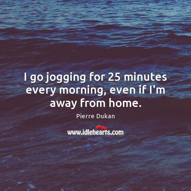 I go jogging for 25 minutes every morning, even if I’m away from home. Pierre Dukan Picture Quote