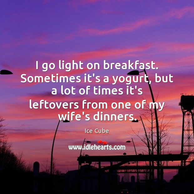 I go light on breakfast. Sometimes it’s a yogurt, but a lot Ice Cube Picture Quote