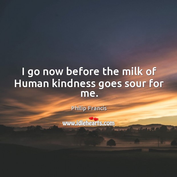 I go now before the milk of human kindness goes sour for me. Philip Francis Picture Quote