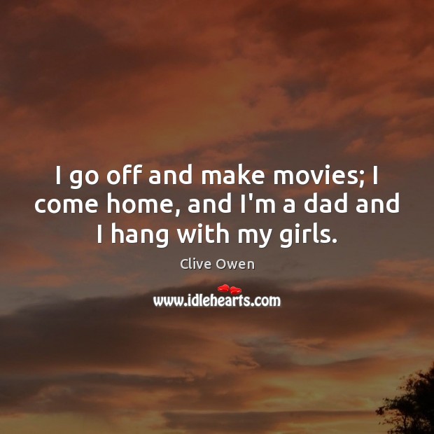 I go off and make movies; I come home, and I’m a dad and I hang with my girls. Clive Owen Picture Quote