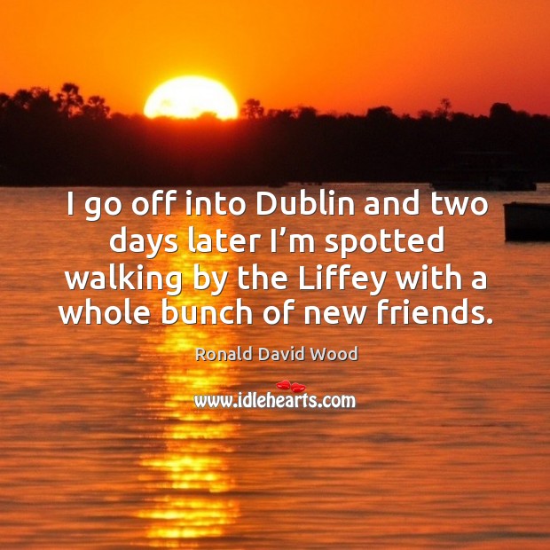 I go off into dublin and two days later I’m spotted walking by the liffey with a whole bunch of new friends. Ronald David Wood Picture Quote