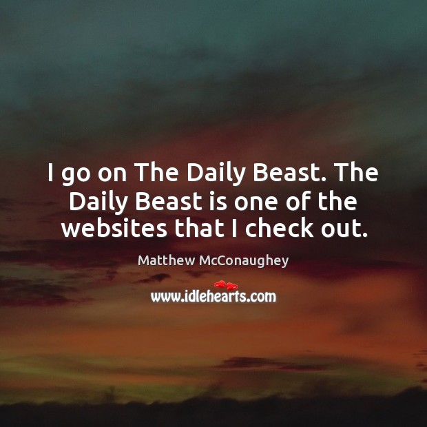 I go on The Daily Beast. The Daily Beast is one of the websites that I check out. Matthew McConaughey Picture Quote
