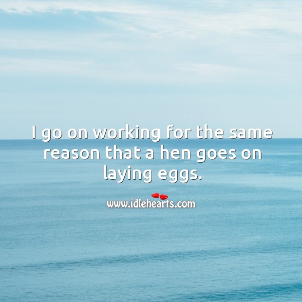 I go on working for the same reason that a hen goes on laying eggs. Image