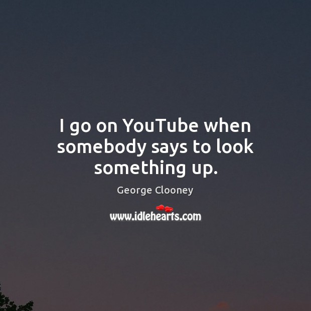 I go on YouTube when somebody says to look something up. George Clooney Picture Quote