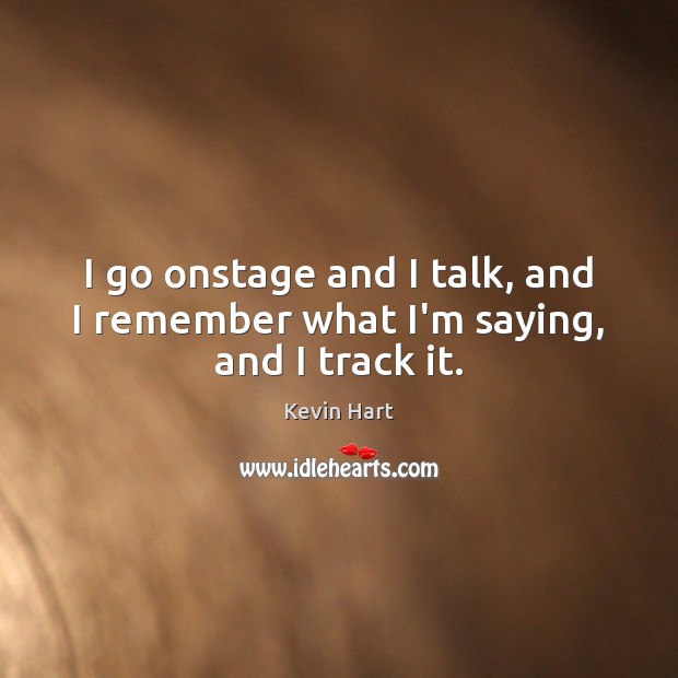 I go onstage and I talk, and I remember what I’m saying, and I track it. Image