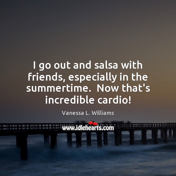 I go out and salsa with friends, especially in the summertime.  Now Vanessa L. Williams Picture Quote