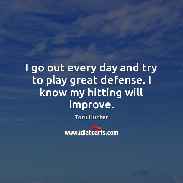 I go out every day and try to play great defense. I know my hitting will improve. Torii Hunter Picture Quote