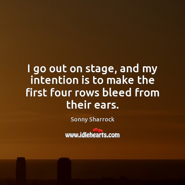 I go out on stage, and my intention is to make the first four rows bleed from their ears. Sonny Sharrock Picture Quote