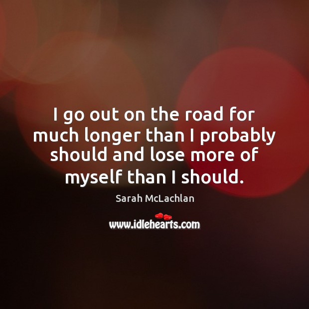 I go out on the road for much longer than I probably Sarah McLachlan Picture Quote
