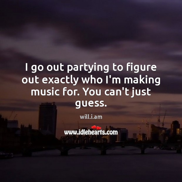 I go out partying to figure out exactly who I’m making music for. You can’t just guess. Image