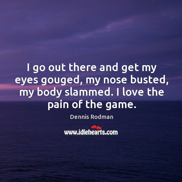 I go out there and get my eyes gouged, my nose busted, my body slammed. I love the pain of the game. Dennis Rodman Picture Quote