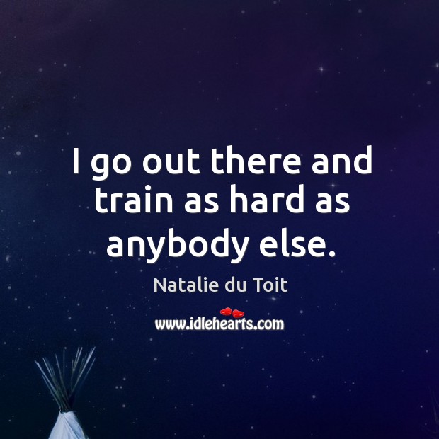 I go out there and train as hard as anybody else. Natalie du Toit Picture Quote