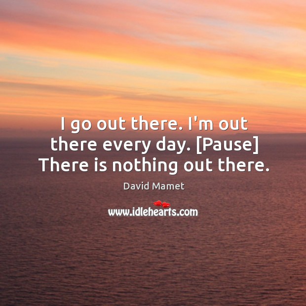 I go out there. I’m out there every day. [Pause] There is nothing out there. Image