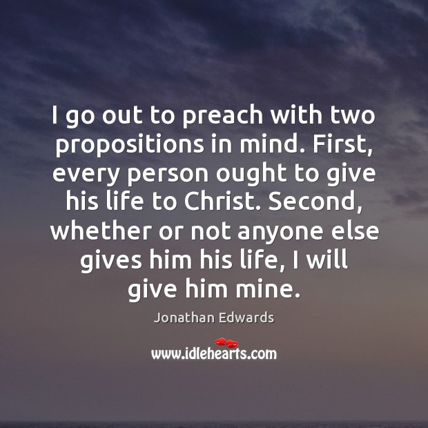 I go out to preach with two propositions in mind. First, every Jonathan Edwards Picture Quote