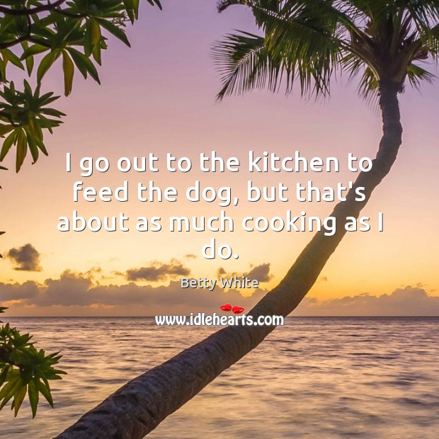 I go out to the kitchen to feed the dog, but that’s about as much cooking as I do. Betty White Picture Quote