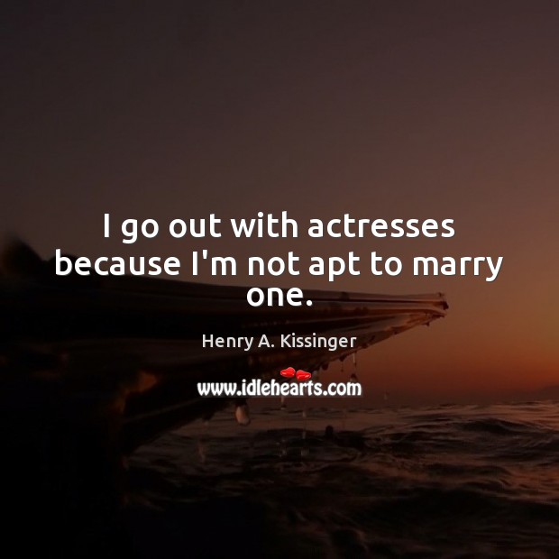 I go out with actresses because I’m not apt to marry one. Henry A. Kissinger Picture Quote
